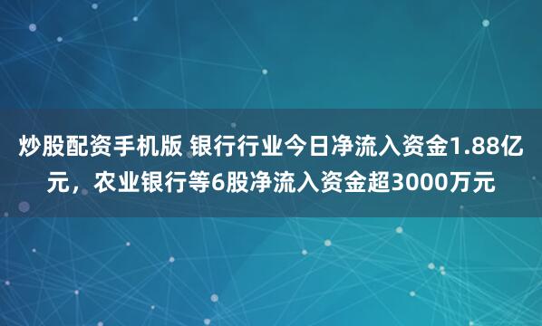 炒股配资手机版 银行行业今日净流入资金1.88亿元，农业银行等6股净流入资金超3000万元