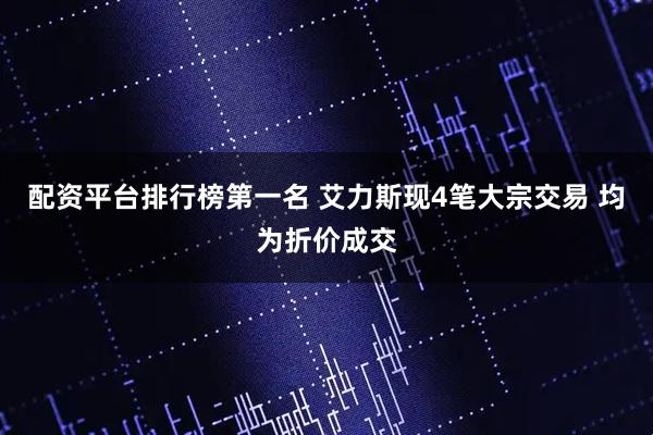 配资平台排行榜第一名 艾力斯现4笔大宗交易 均为折价成交