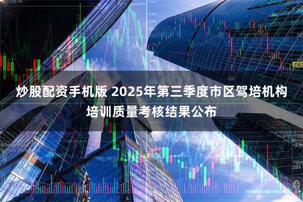 炒股配资手机版 2025年第三季度市区驾培机构培训质量考核结果公布