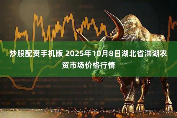 炒股配资手机版 2025年10月8日湖北省洪湖农贸市场价格行情