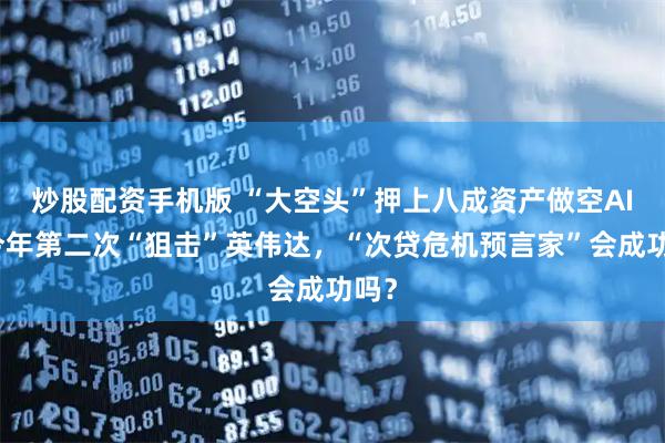 炒股配资手机版 “大空头”押上八成资产做空AI，今年第二次“狙击”英伟达，“次贷危机预言家”会成功吗？