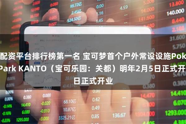 配资平台排行榜第一名 宝可梦首个户外常设设施PokéPark KANTO（宝可乐园：关都）明年2月5日正式开业