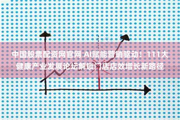 中国股票配资网官网 AI赋能营销驱动！111大健康产业发展论坛解锁门店店效增长新路径