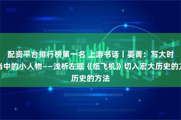 配资平台排行榜第一名 上游书话丨晏菁：写大时代当中的小人物——浅析左昡《纸飞机》切入宏大历史的方法
