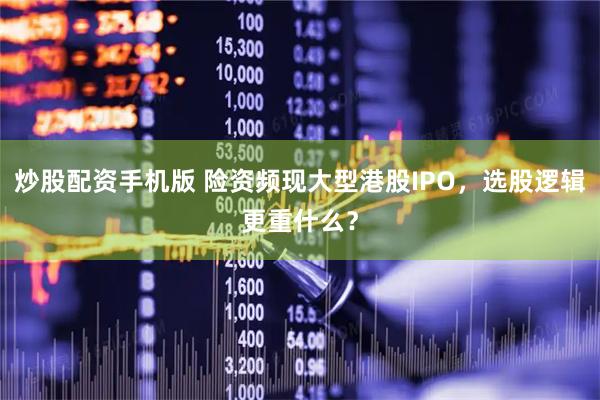 炒股配资手机版 险资频现大型港股IPO，选股逻辑更重什么？