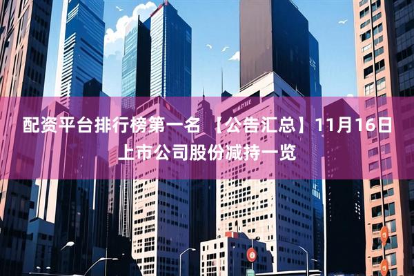 配资平台排行榜第一名 【公告汇总】11月16日上市公司股份减持一览