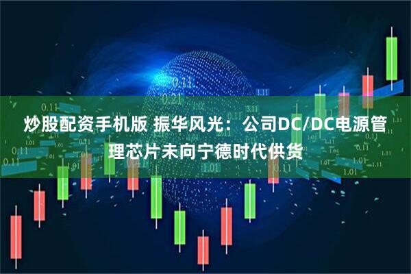 炒股配资手机版 振华风光：公司DC/DC电源管理芯片未向宁德时代供货