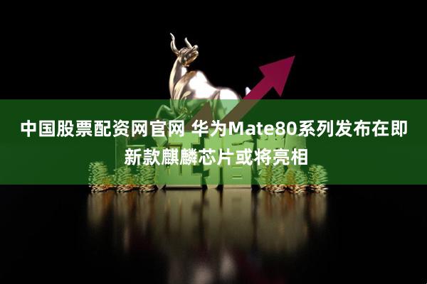 中国股票配资网官网 华为Mate80系列发布在即 新款麒麟芯片或将亮相