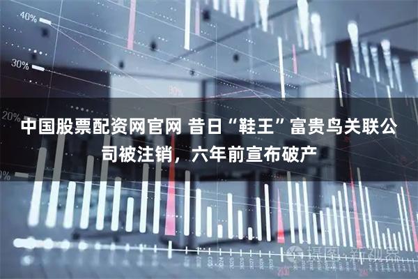 中国股票配资网官网 昔日“鞋王”富贵鸟关联公司被注销，六年前宣布破产