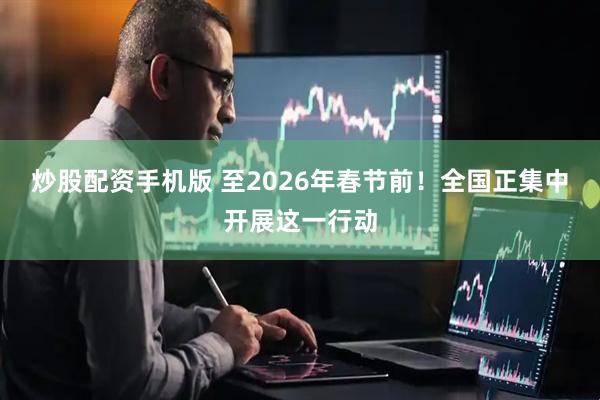 炒股配资手机版 至2026年春节前！全国正集中开展这一行动