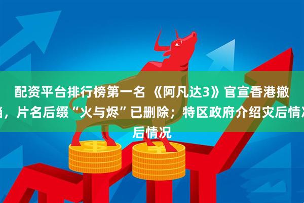 配资平台排行榜第一名 《阿凡达3》官宣香港撤档，片名后缀“火与烬”已删除；特区政府介绍灾后情况
