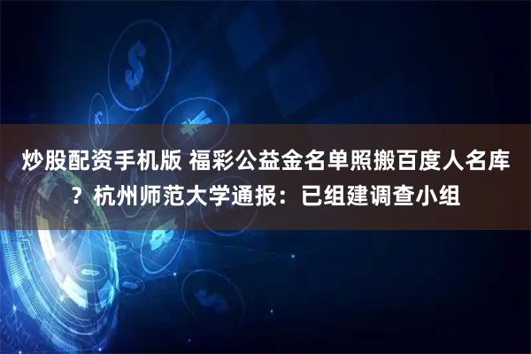 炒股配资手机版 福彩公益金名单照搬百度人名库？杭州师范大学通报：已组建调查小组