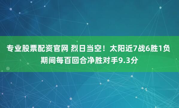 专业股票配资官网 烈日当空！太阳近7战6胜1负 期间每百回合净胜对手9.3分