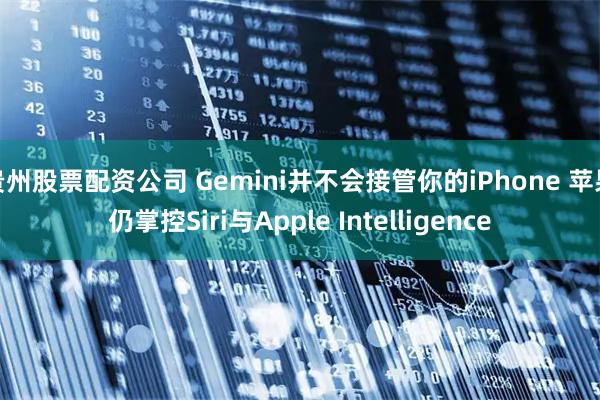 贵州股票配资公司 Gemini并不会接管你的iPhone 苹果仍掌控Siri与Apple Intelligence