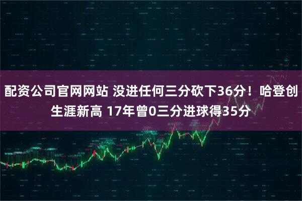 配资公司官网网站 没进任何三分砍下36分！哈登创生涯新高 17年曾0三分进球得35分