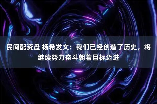 民间配资盘 杨希发文：我们已经创造了历史，将继续努力奋斗朝着目标迈进