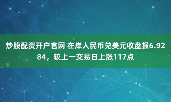 炒股配资开户官网 在岸人民币兑美元收盘报6.9284，较上一交易日上涨117点