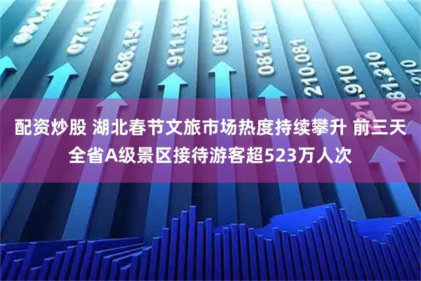 配资炒股 湖北春节文旅市场热度持续攀升 前三天全省A级景区接待游客超523万人次