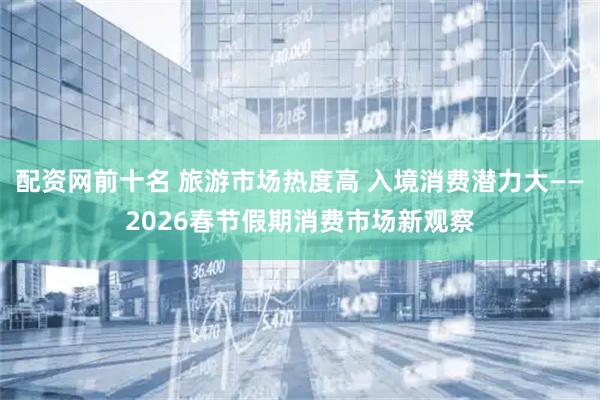 配资网前十名 旅游市场热度高 入境消费潜力大——2026春节假期消费市场新观察