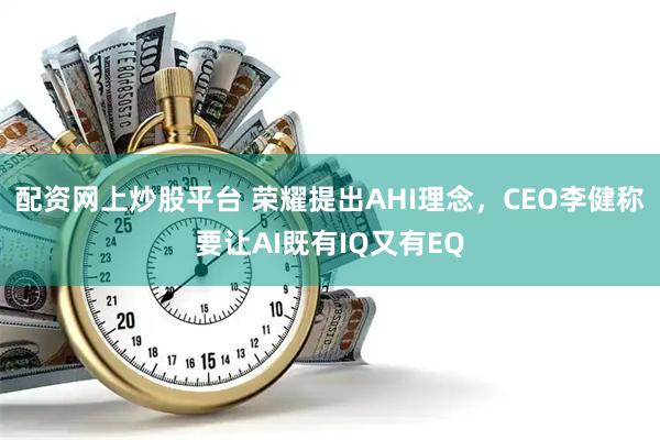 配资网上炒股平台 荣耀提出AHI理念，CEO李健称要让AI既有IQ又有EQ