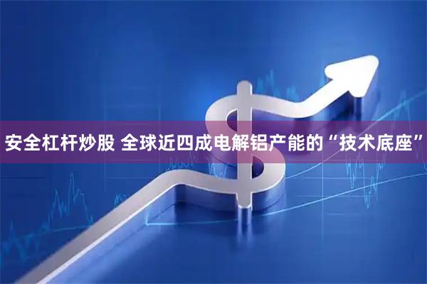安全杠杆炒股 全球近四成电解铝产能的“技术底座”