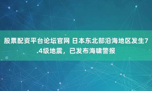 股票配资平台论坛官网 日本东北部沿海地区发生7.4级地震，已发布海啸警报