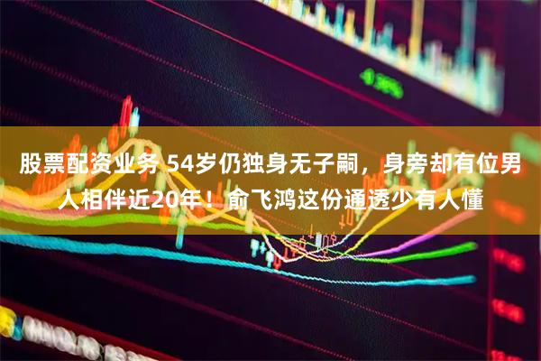 股票配资业务 54岁仍独身无子嗣，身旁却有位男人相伴近20年！俞飞鸿这份通透少有人懂