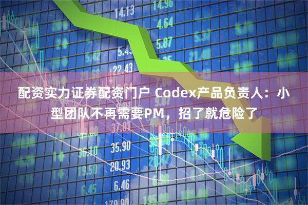 配资实力证券配资门户 Codex产品负责人：小型团队不再需要PM，招了就危险了