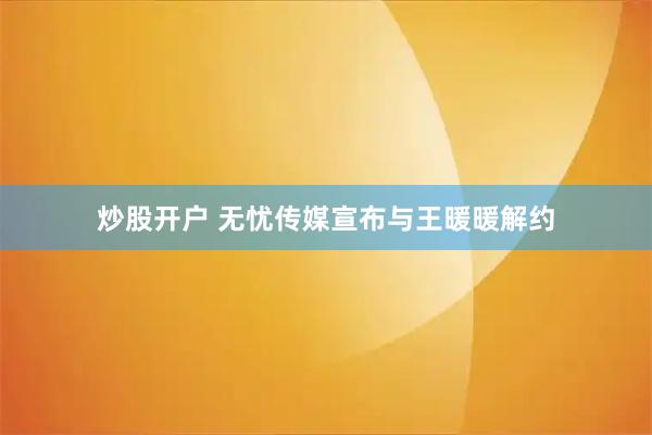 炒股开户 无忧传媒宣布与王暖暖解约