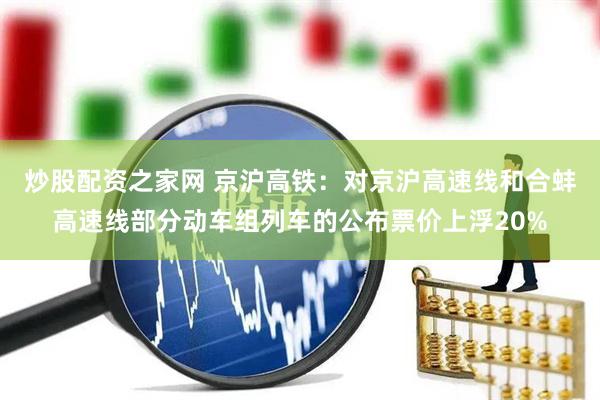炒股配资之家网 京沪高铁：对京沪高速线和合蚌高速线部分动车组列车的公布票价上浮20%