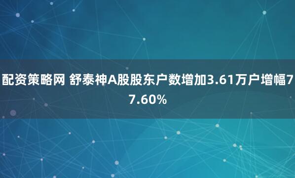 配资策略网 舒泰神A股股东户数增加3.61万户增幅77.60%
