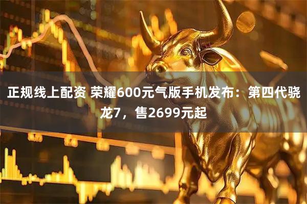正规线上配资 荣耀600元气版手机发布：第四代骁龙7，售2699元起