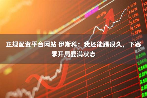 正规配资平台网站 伊斯科：我还能踢很久，下赛季开局要满状态