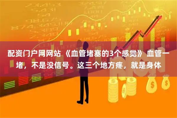配资门户网网站 《血管堵塞的3个感觉》 血管一堵，不是没信号。这三个地方疼，就是身体