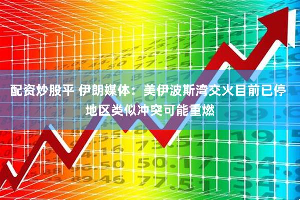 配资炒股平 伊朗媒体：美伊波斯湾交火目前已停 地区类似冲突可能重燃