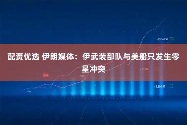 配资优选 伊朗媒体：伊武装部队与美船只发生零星冲突