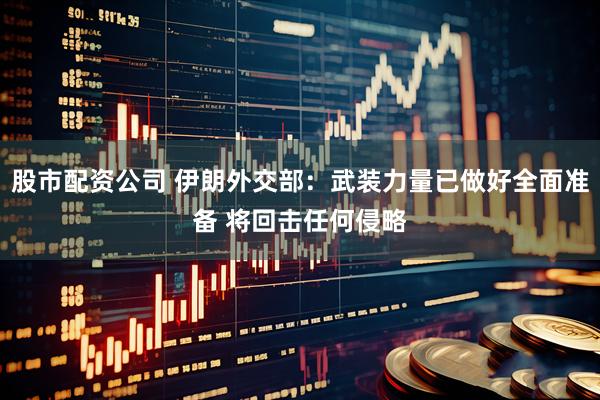 股市配资公司 伊朗外交部：武装力量已做好全面准备 将回击任何侵略