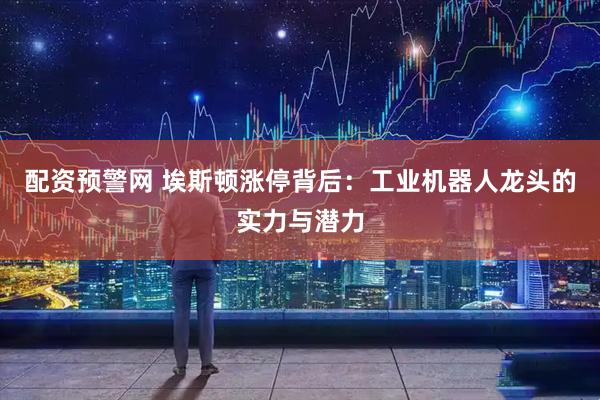 配资预警网 埃斯顿涨停背后：工业机器人龙头的实力与潜力